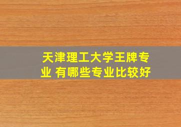 天津理工大学王牌专业 有哪些专业比较好